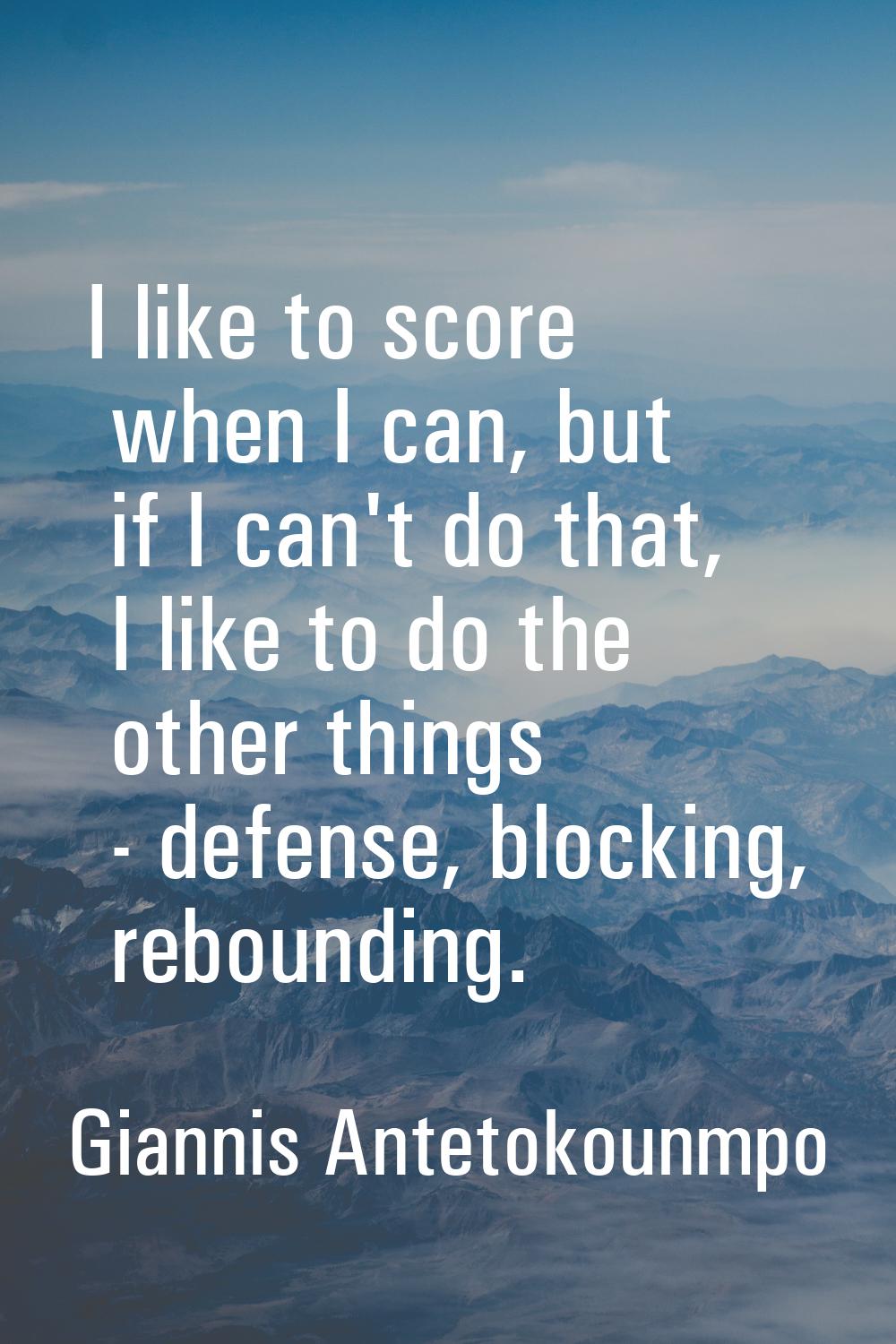 I like to score when I can, but if I can't do that, I like to do the other things - defense, blocki