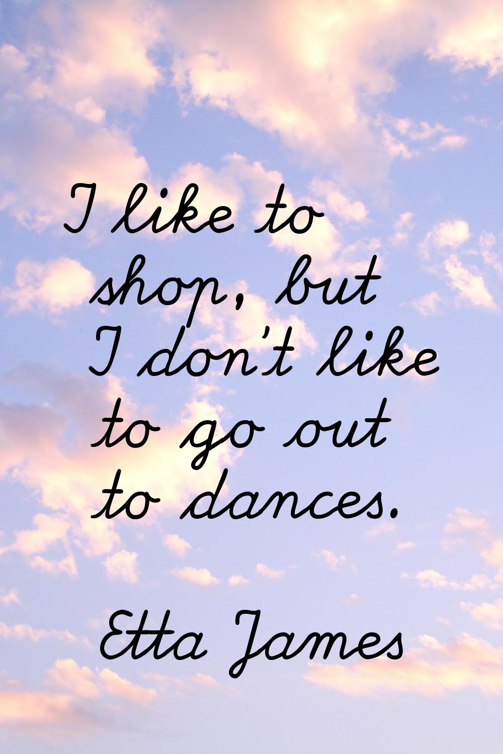 I like to shop, but I don't like to go out to dances.