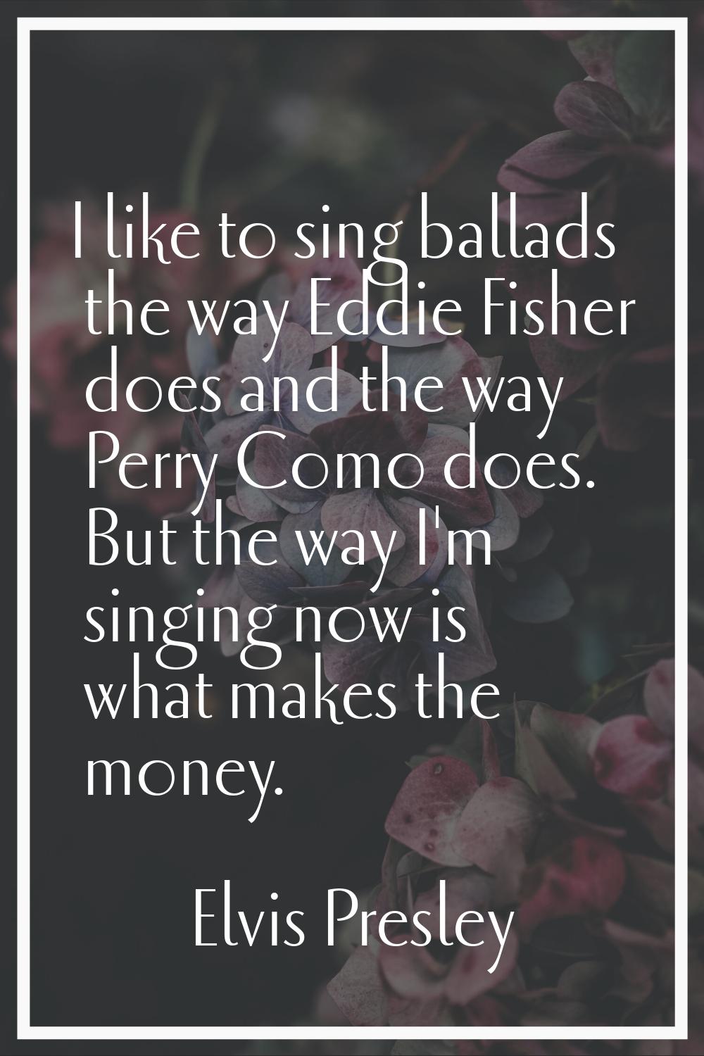 I like to sing ballads the way Eddie Fisher does and the way Perry Como does. But the way I'm singi