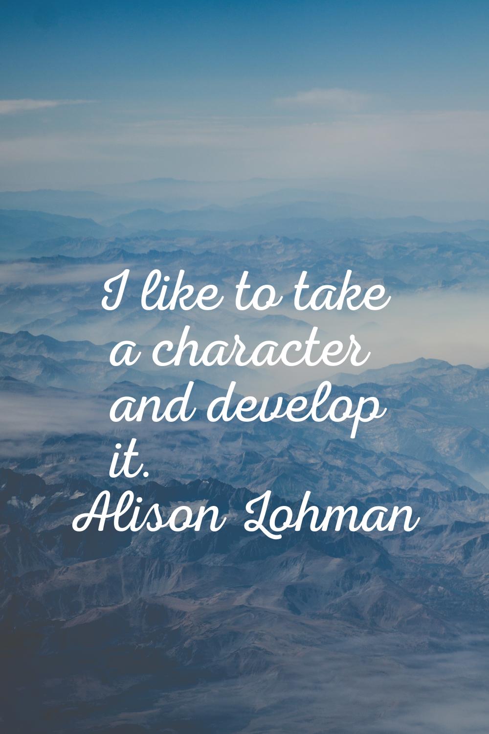 I like to take a character and develop it.