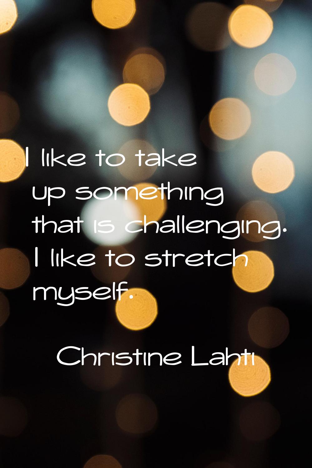 I like to take up something that is challenging. I like to stretch myself.