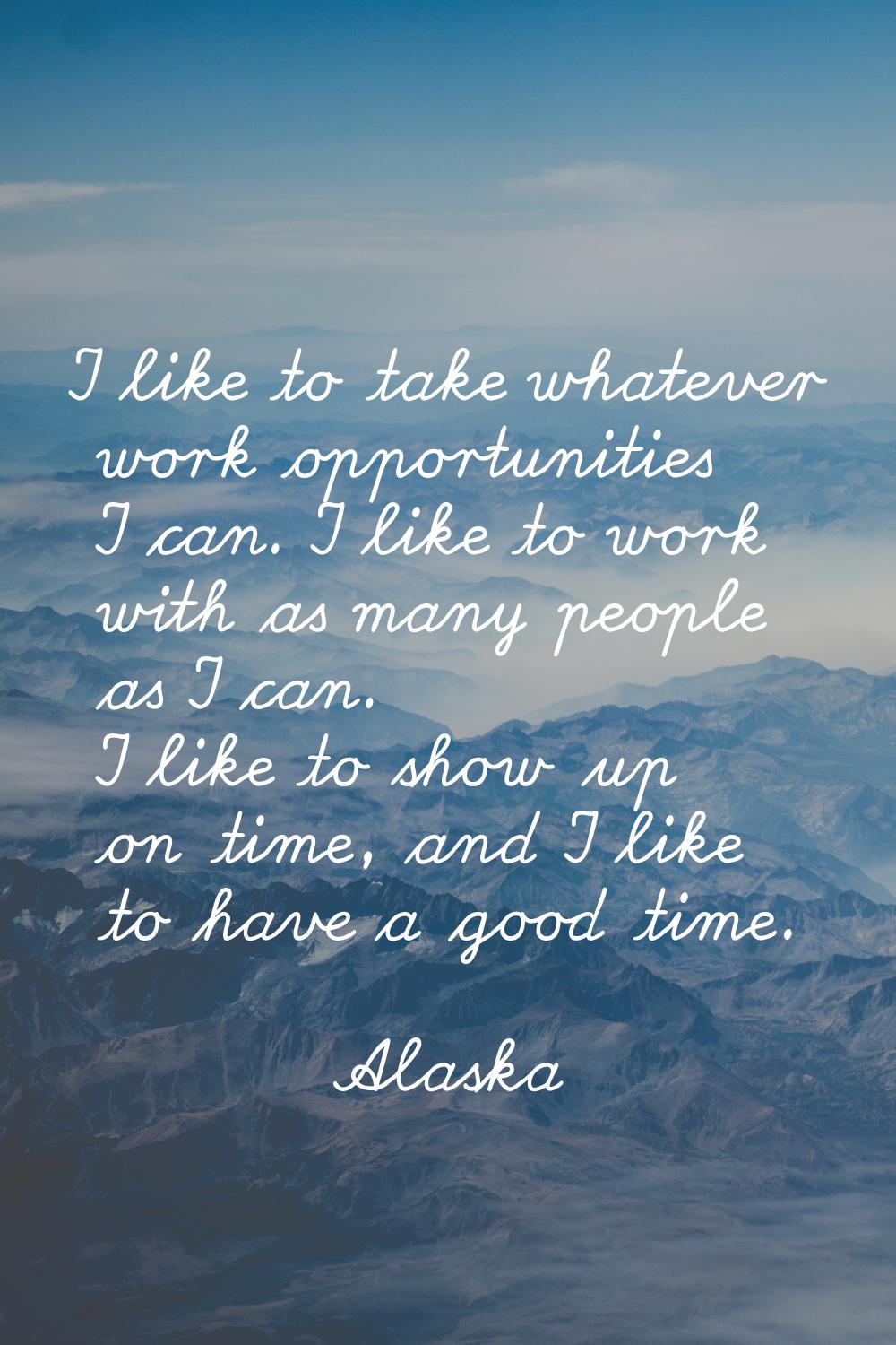 I like to take whatever work opportunities I can. I like to work with as many people as I can. I li