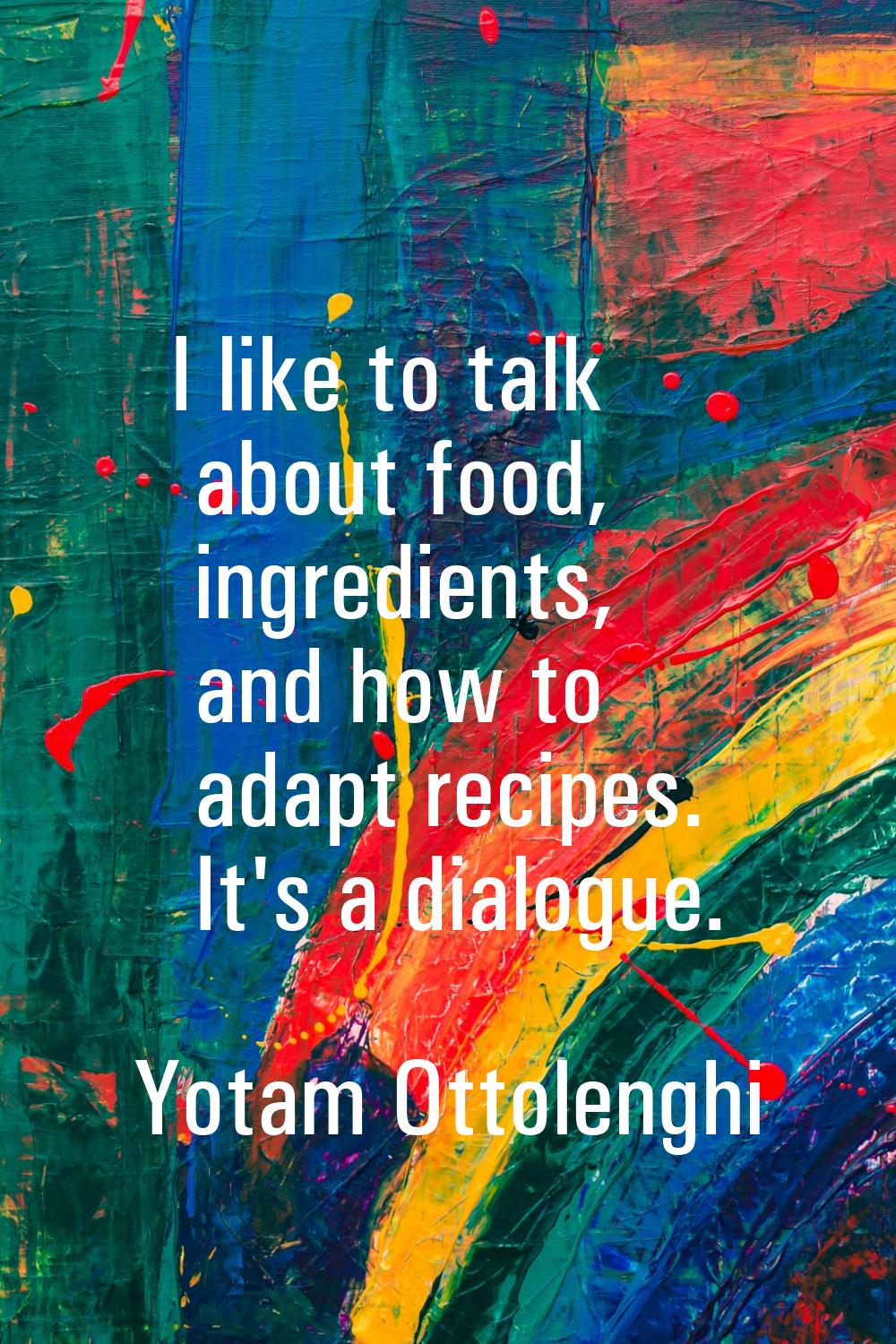 I like to talk about food, ingredients, and how to adapt recipes. It's a dialogue.