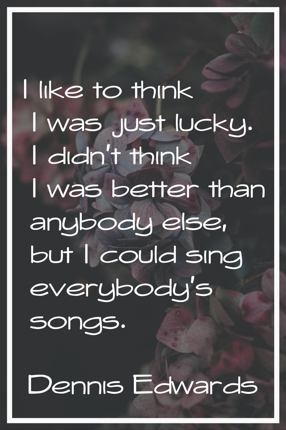 I like to think I was just lucky. I didn't think I was better than anybody else, but I could sing e