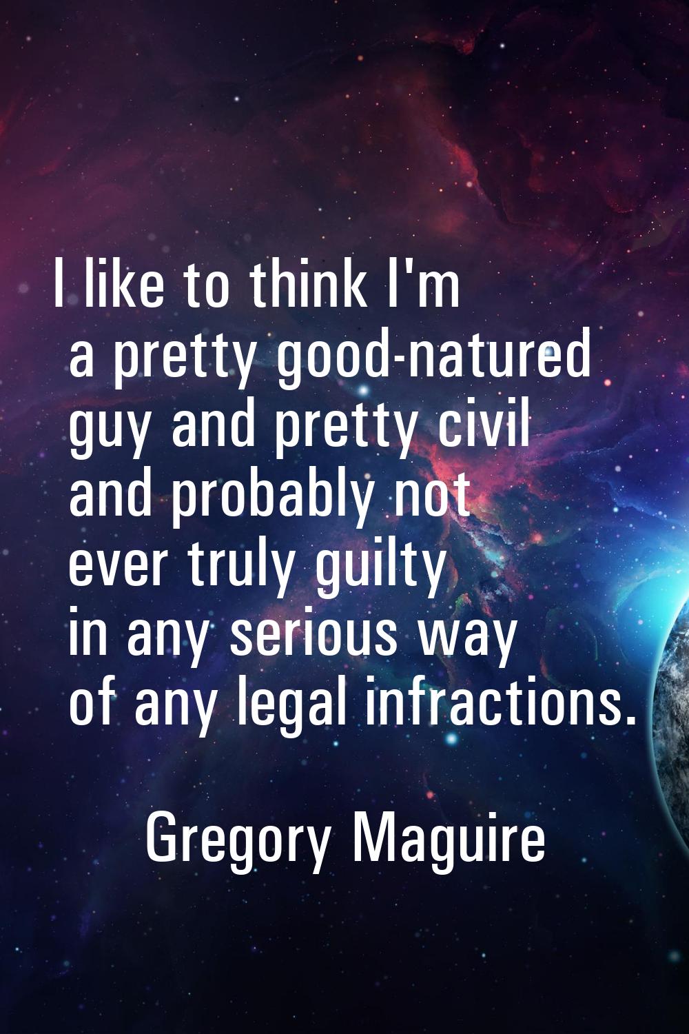 I like to think I'm a pretty good-natured guy and pretty civil and probably not ever truly guilty i