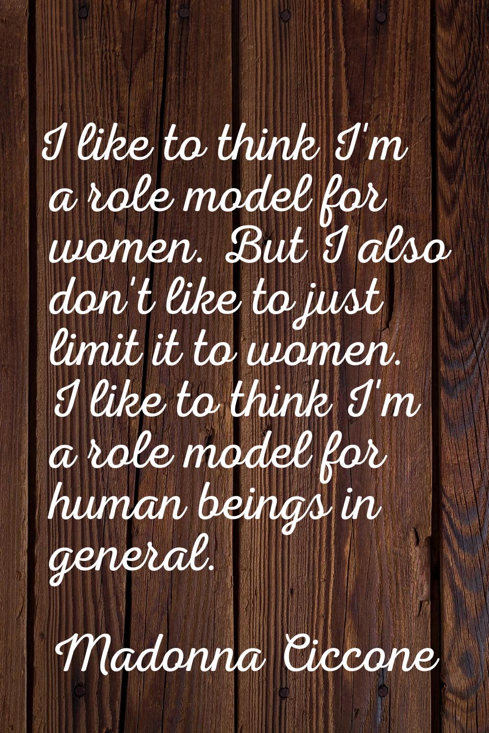 I like to think I'm a role model for women. But I also don't like to just limit it to women. I like