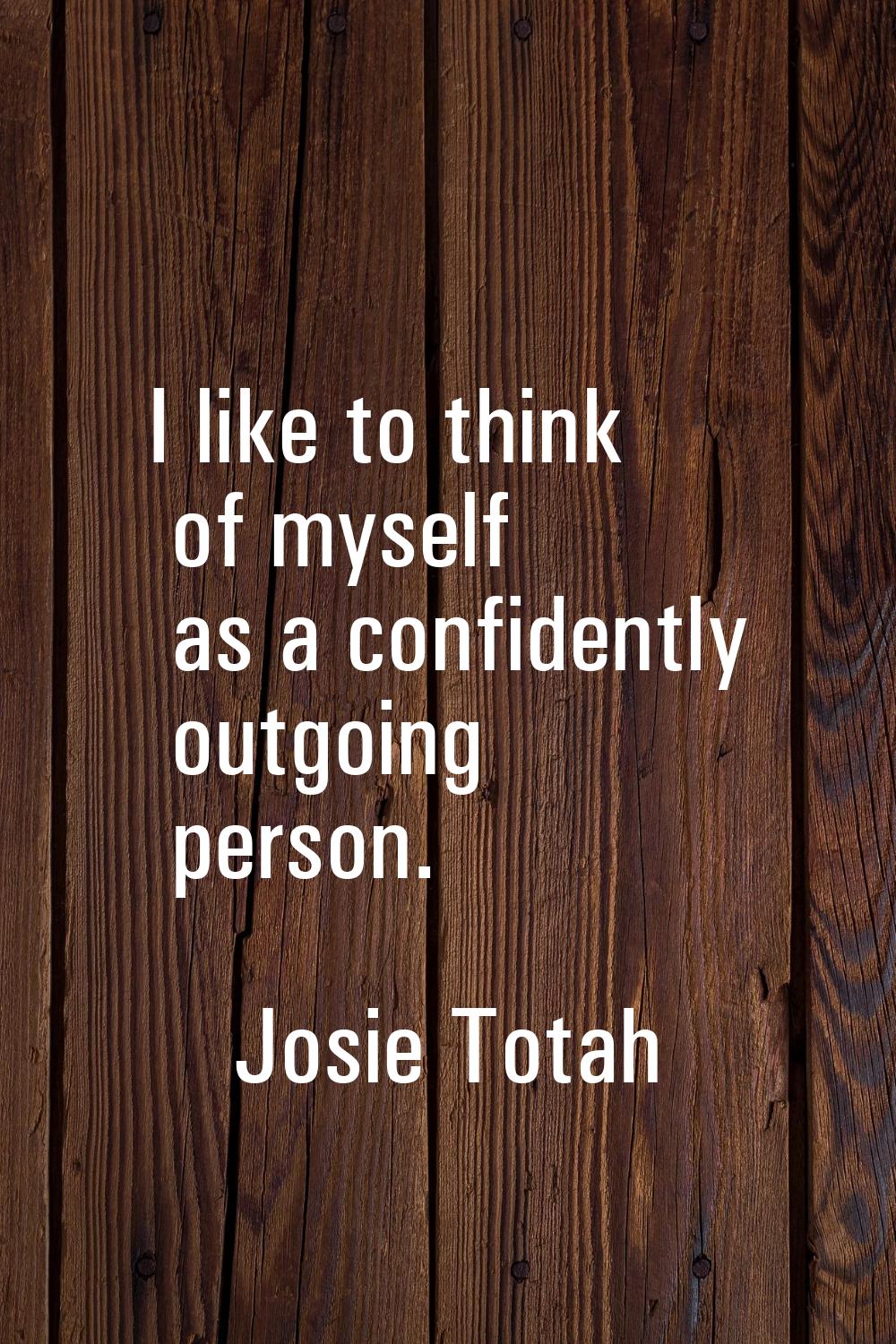 I like to think of myself as a confidently outgoing person.