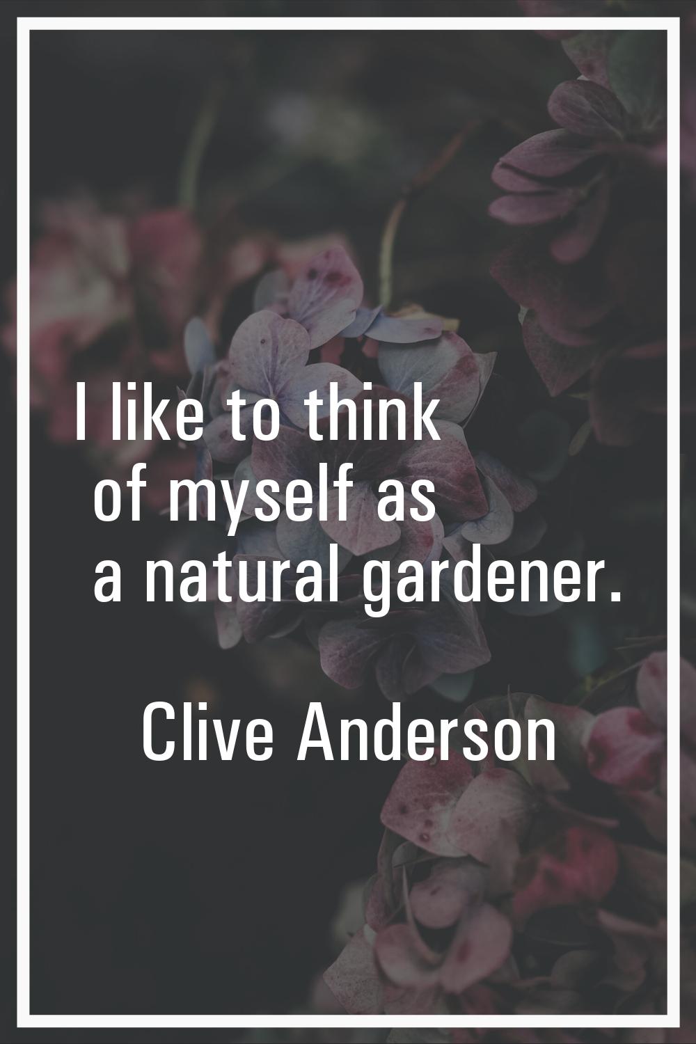 I like to think of myself as a natural gardener.