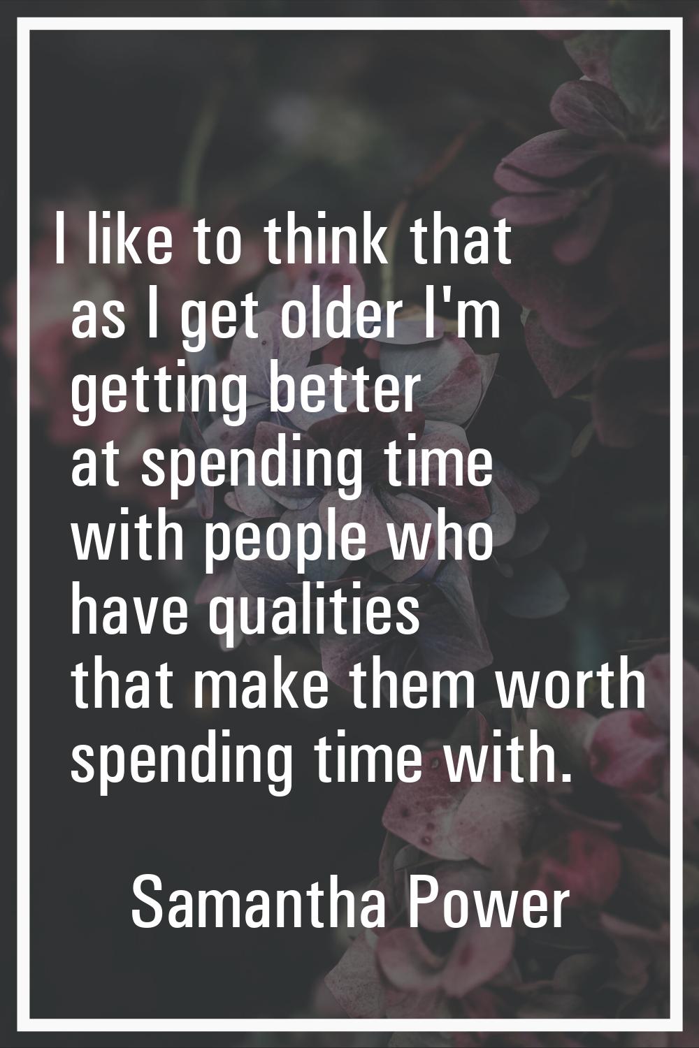 I like to think that as I get older I'm getting better at spending time with people who have qualit