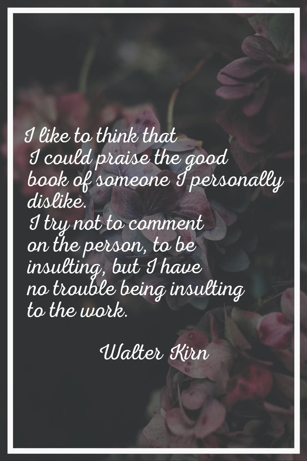 I like to think that I could praise the good book of someone I personally dislike. I try not to com