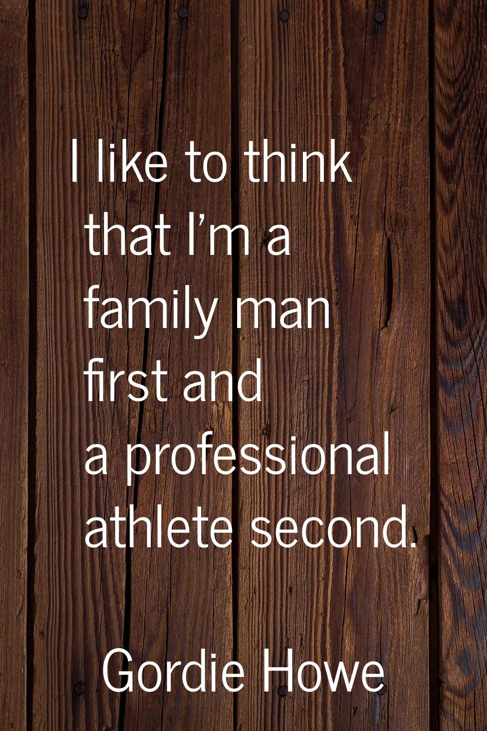 I like to think that I'm a family man first and a professional athlete second.