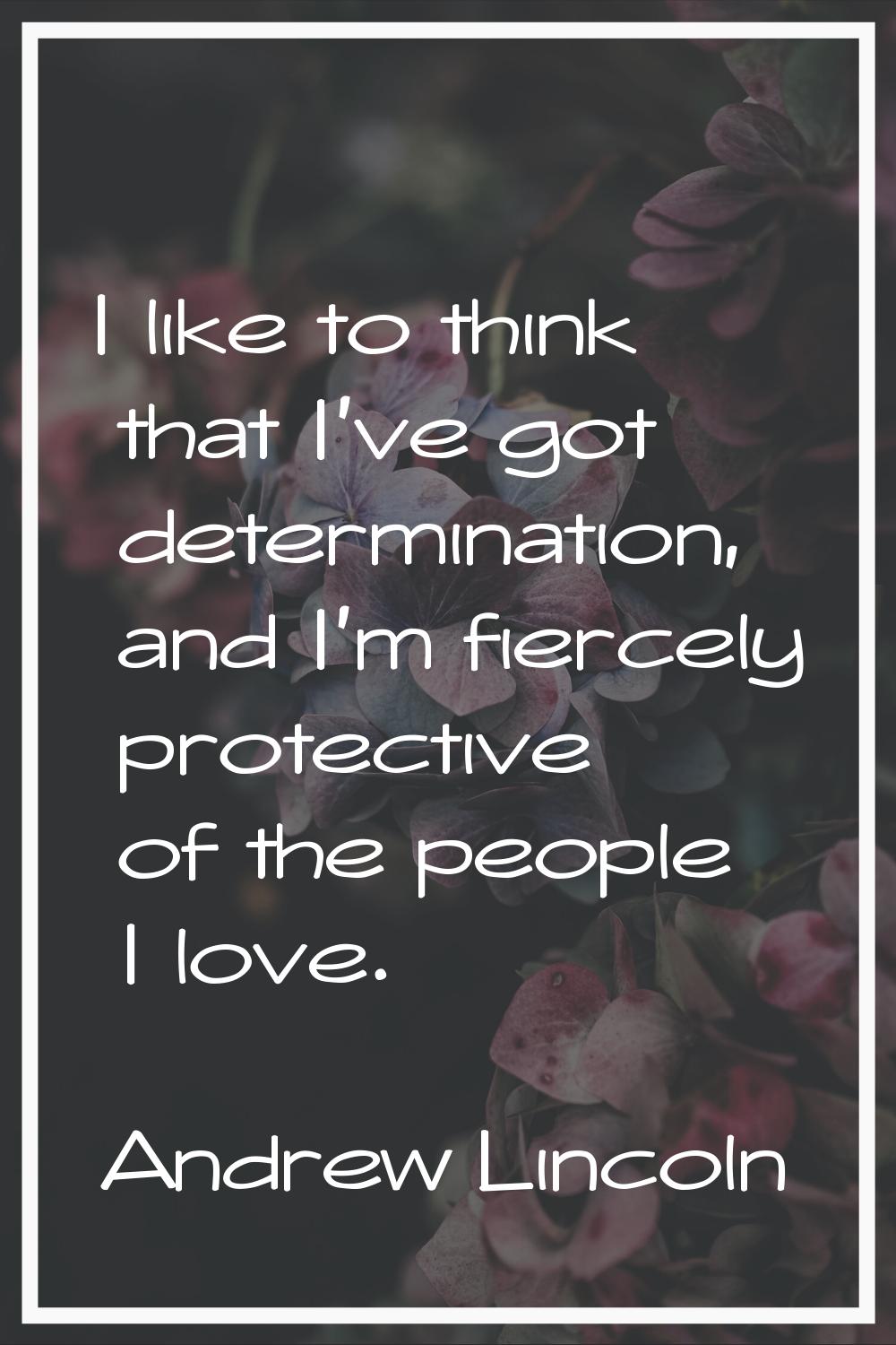 I like to think that I've got determination, and I'm fiercely protective of the people I love.
