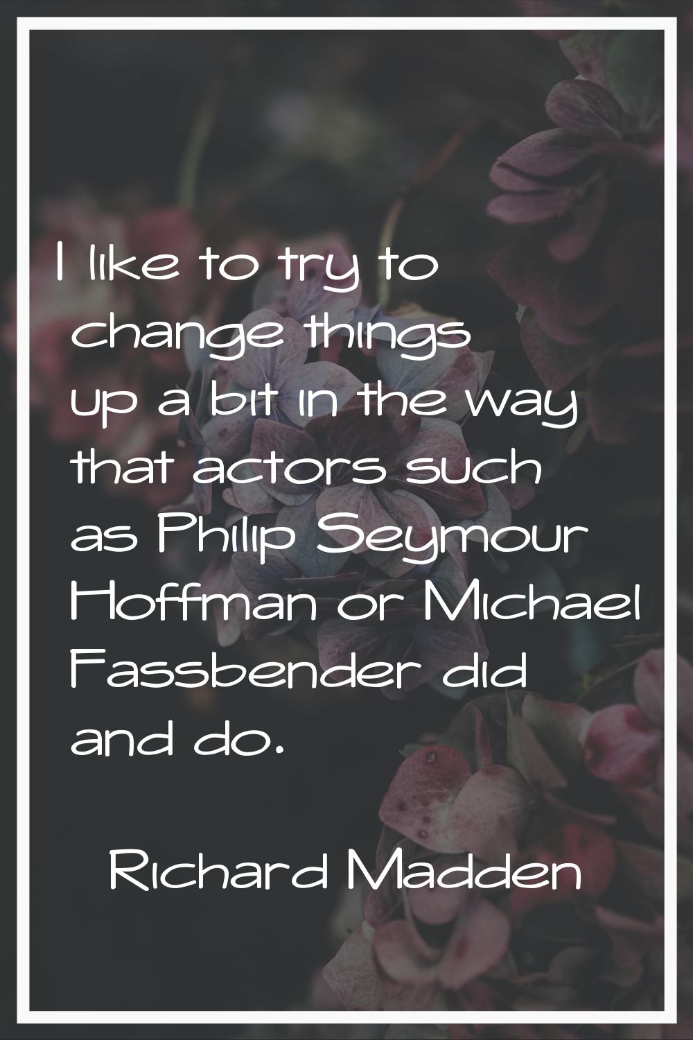 I like to try to change things up a bit in the way that actors such as Philip Seymour Hoffman or Mi