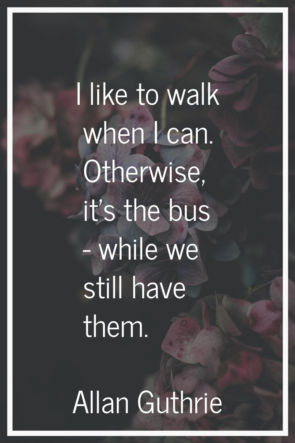 I like to walk when I can. Otherwise, it's the bus - while we still have them.