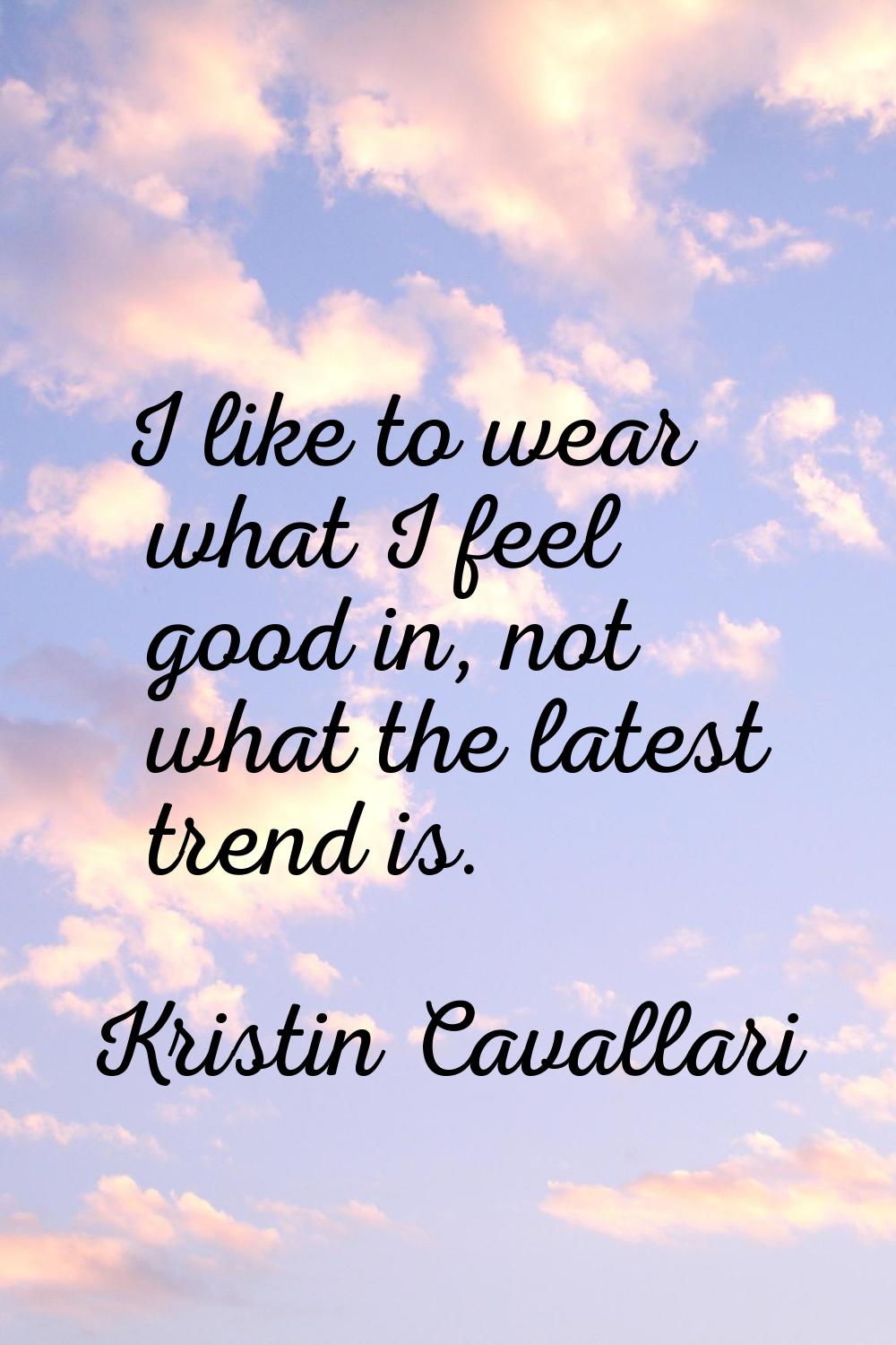 I like to wear what I feel good in, not what the latest trend is.