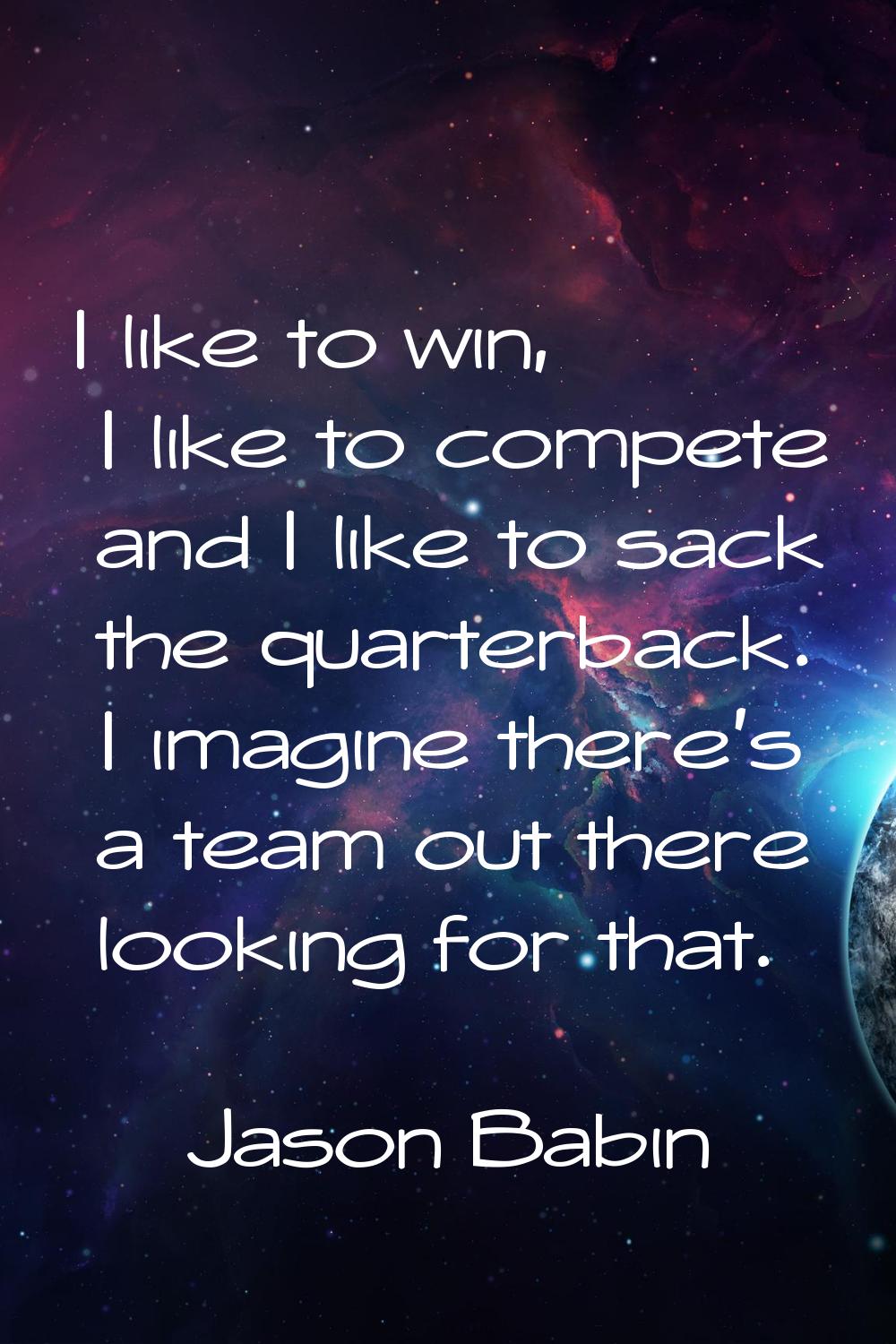 I like to win, I like to compete and I like to sack the quarterback. I imagine there's a team out t