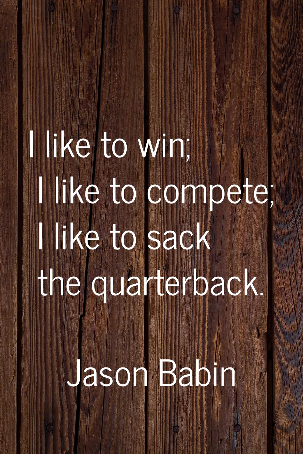 I like to win; I like to compete; I like to sack the quarterback.