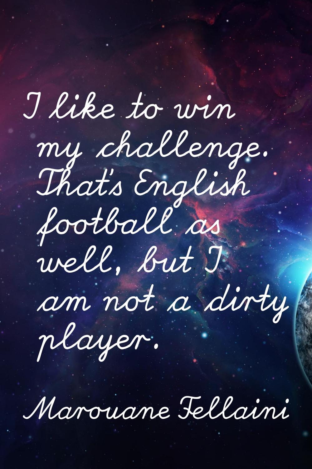 I like to win my challenge. That's English football as well, but I am not a dirty player.
