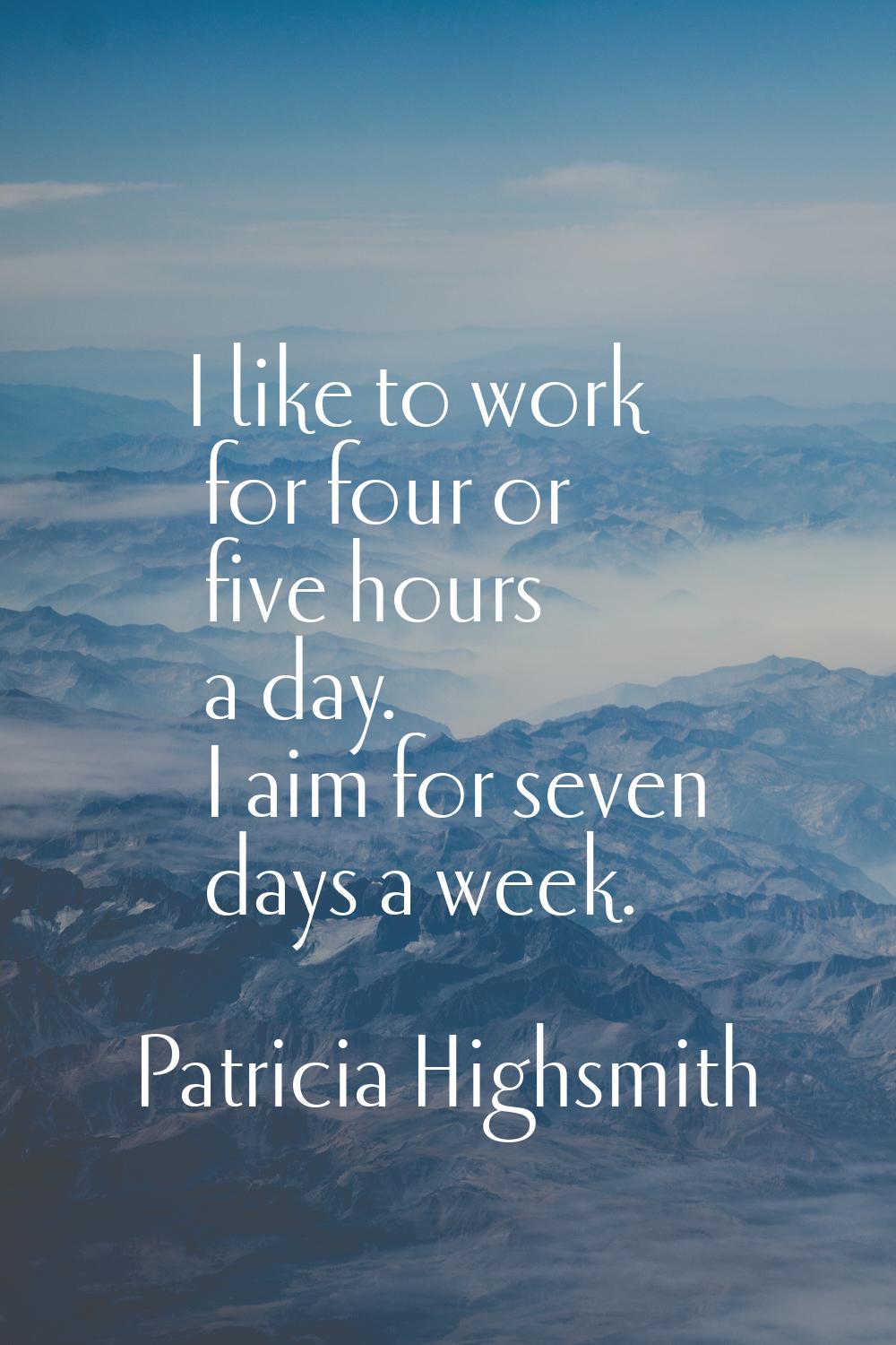 I like to work for four or five hours a day. I aim for seven days a week.