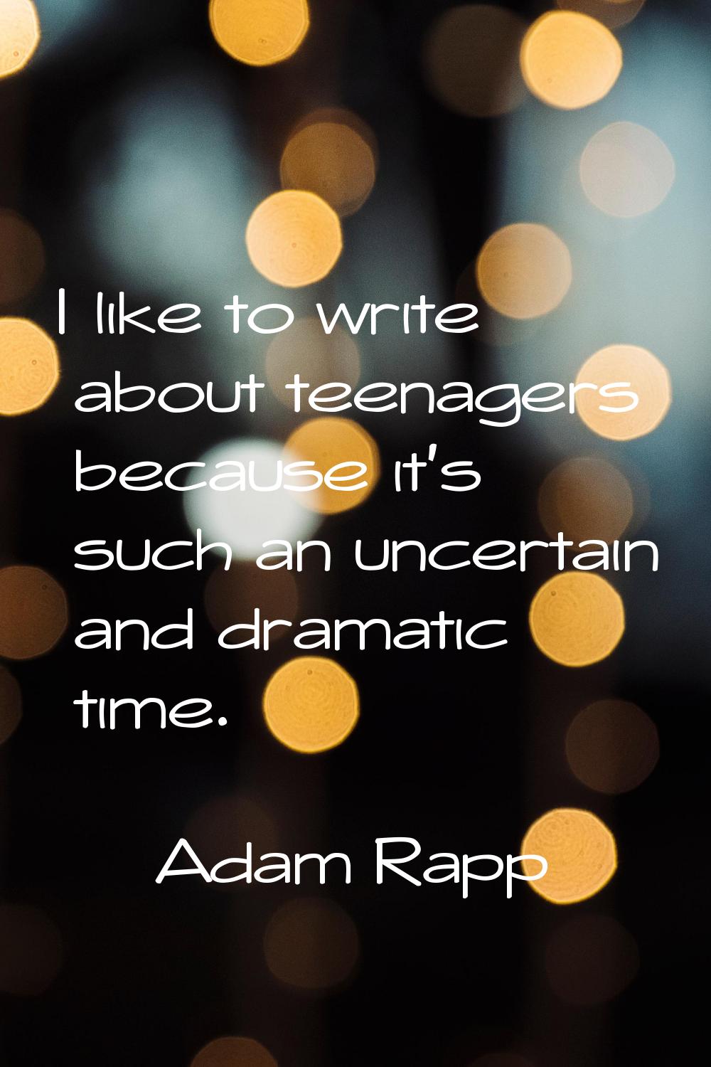 I like to write about teenagers because it's such an uncertain and dramatic time.