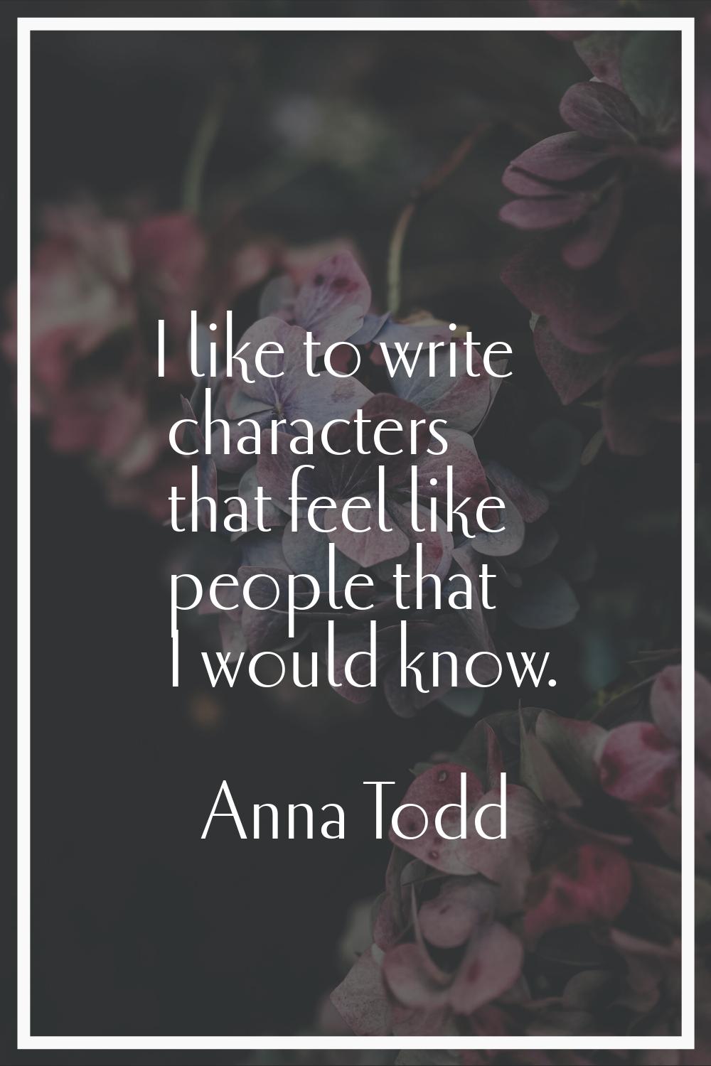 I like to write characters that feel like people that I would know.