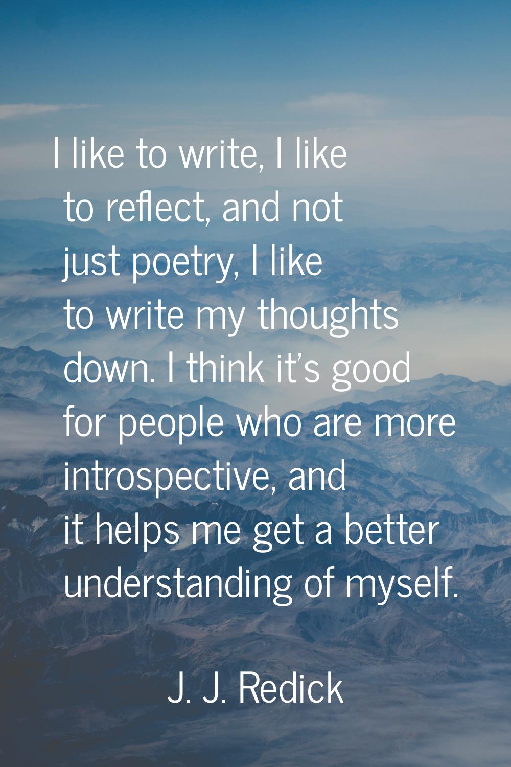 I like to write, I like to reflect, and not just poetry, I like to write my thoughts down. I think 