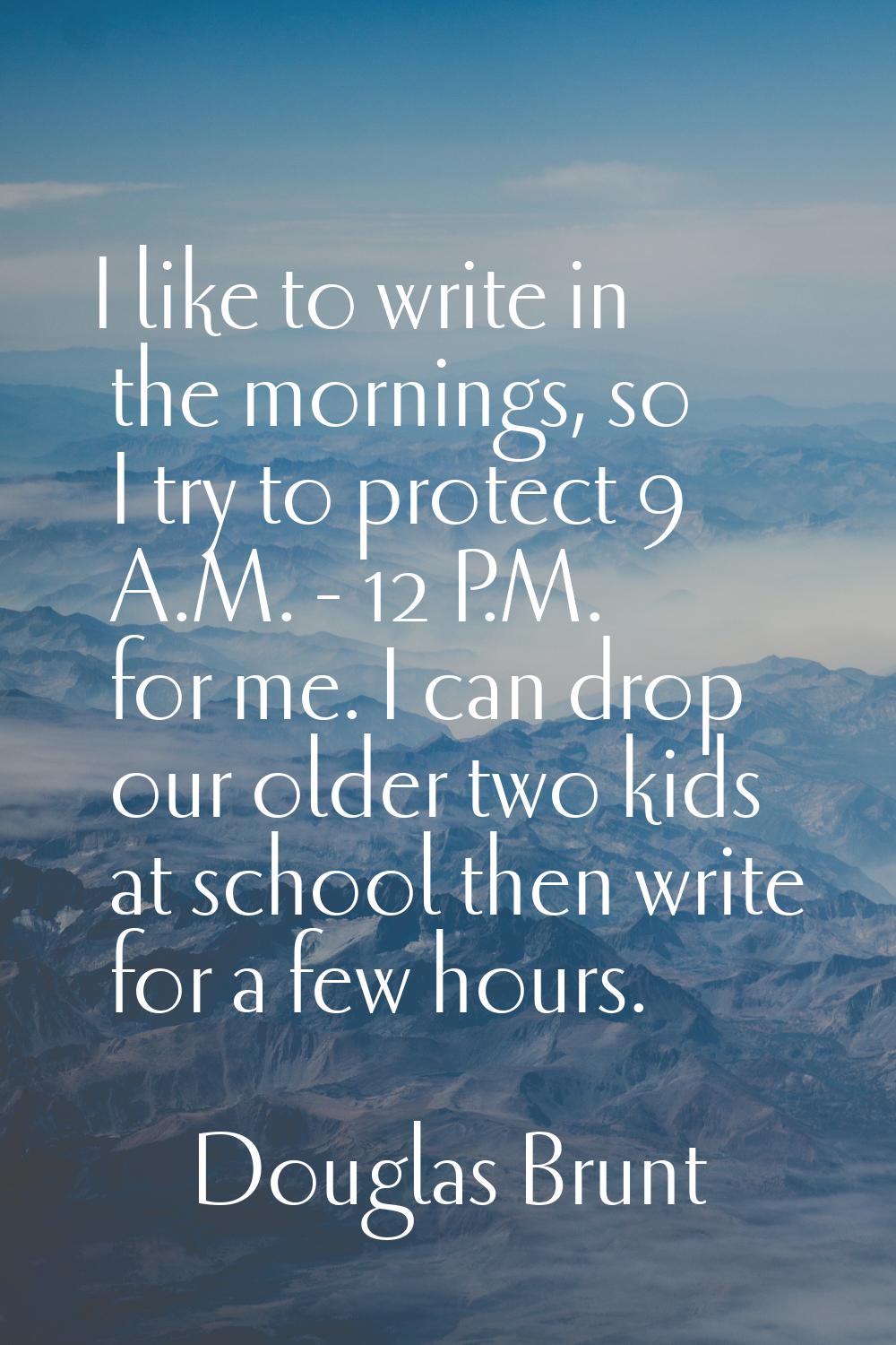I like to write in the mornings, so I try to protect 9 A.M. - 12 P.M. for me. I can drop our older 