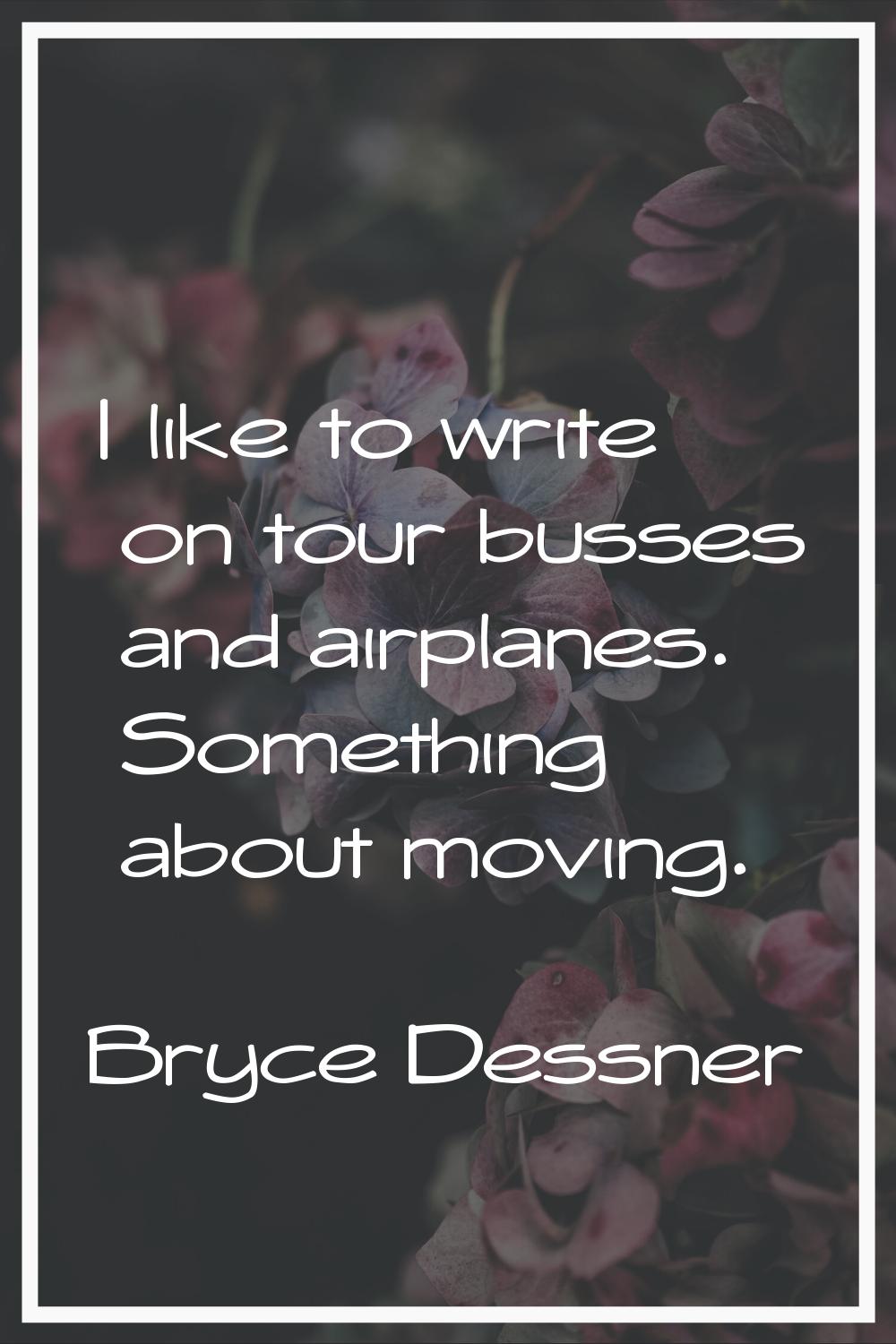 I like to write on tour busses and airplanes. Something about moving.
