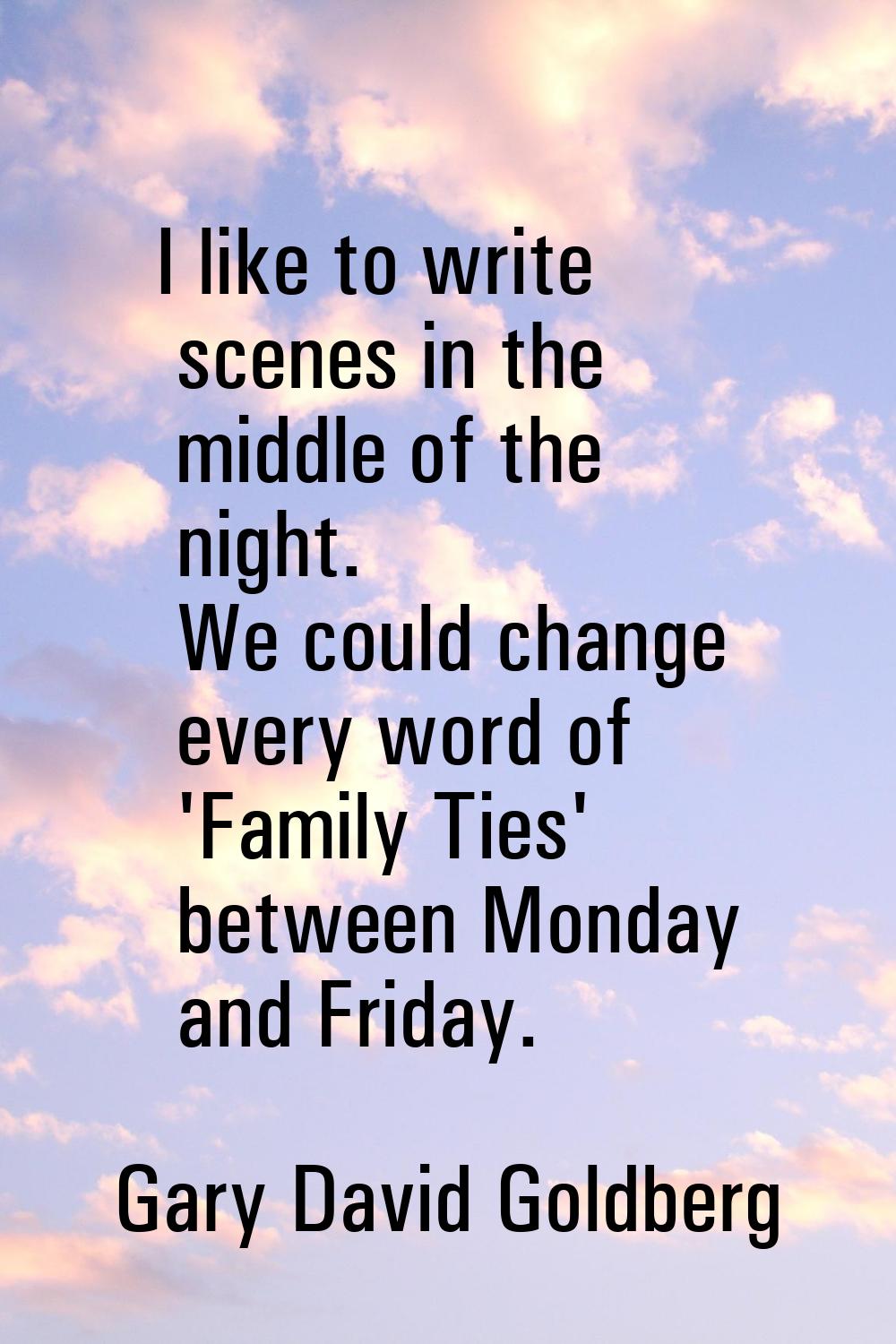 I like to write scenes in the middle of the night. We could change every word of 'Family Ties' betw