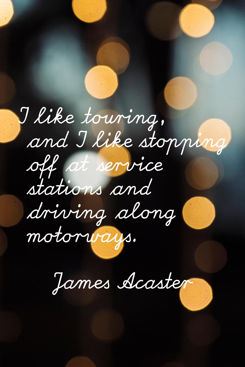 I like touring, and I like stopping off at service stations and driving along motorways.