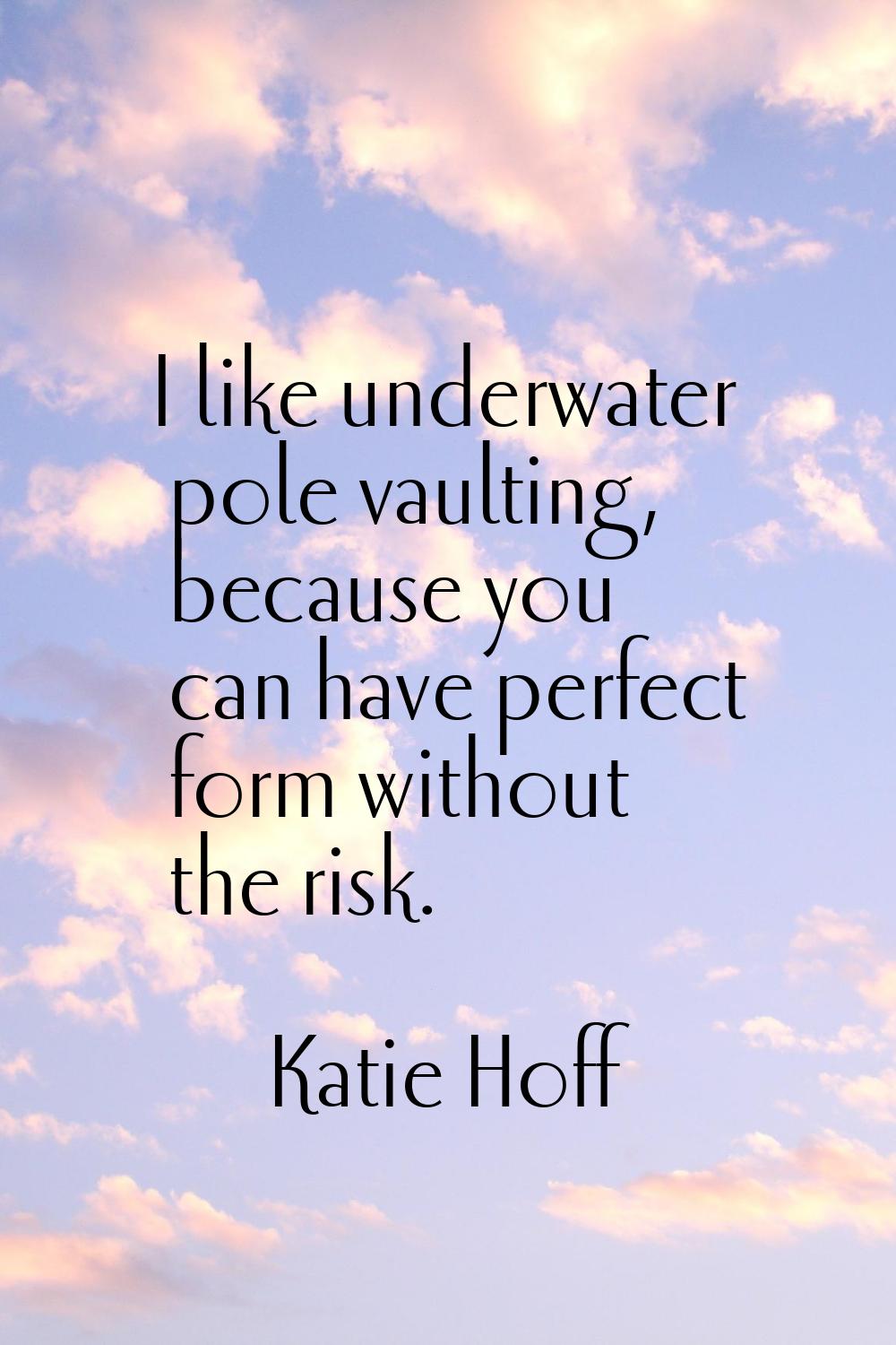 I like underwater pole vaulting, because you can have perfect form without the risk.
