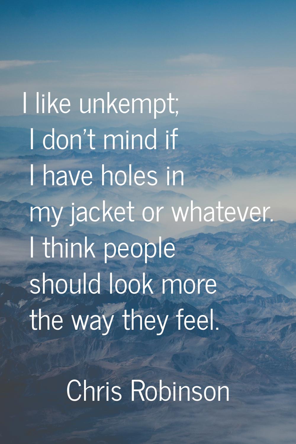 I like unkempt; I don't mind if I have holes in my jacket or whatever. I think people should look m