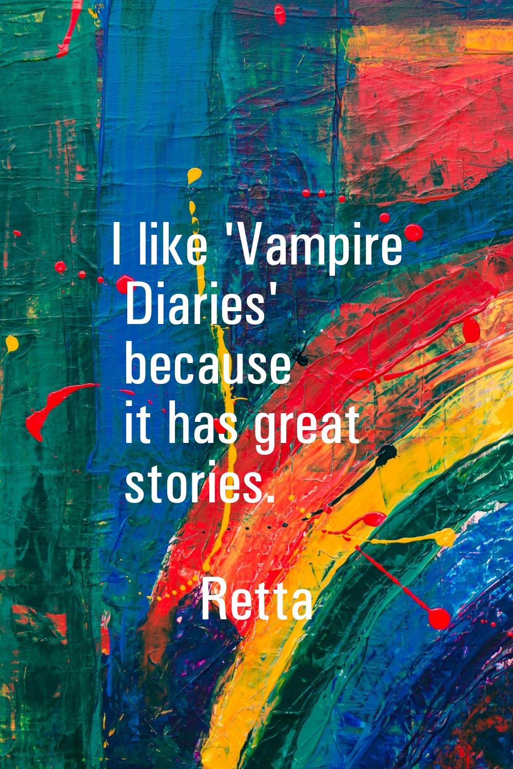 I like 'Vampire Diaries' because it has great stories.