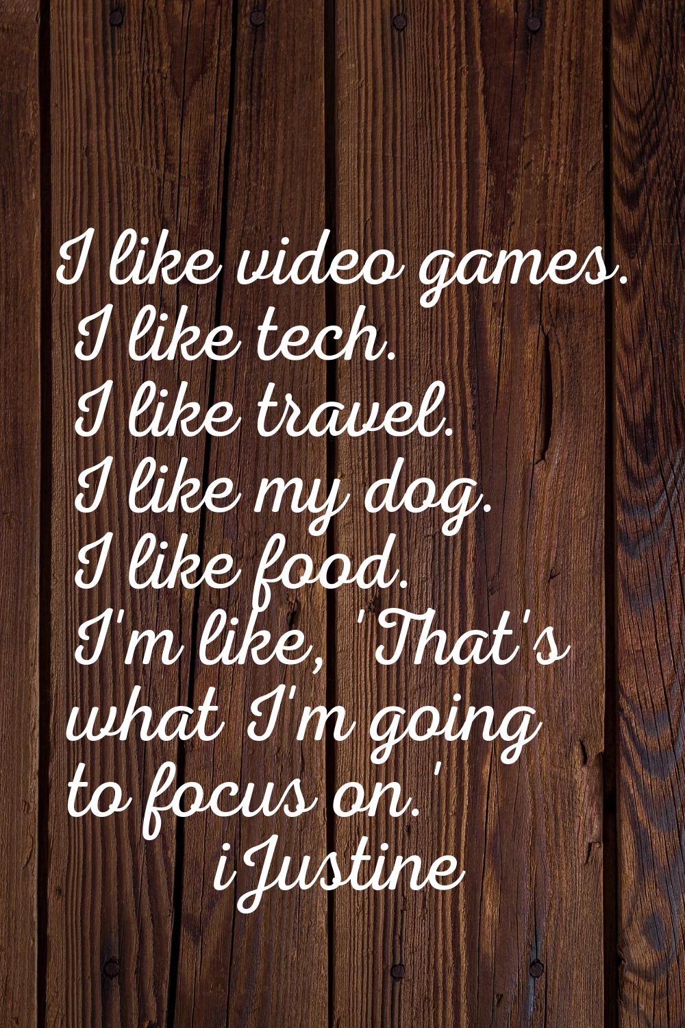 I like video games. I like tech. I like travel. I like my dog. I like food. I'm like, 'That's what 