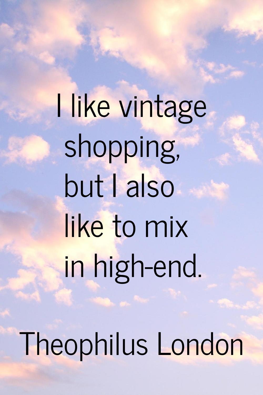 I like vintage shopping, but I also like to mix in high-end.