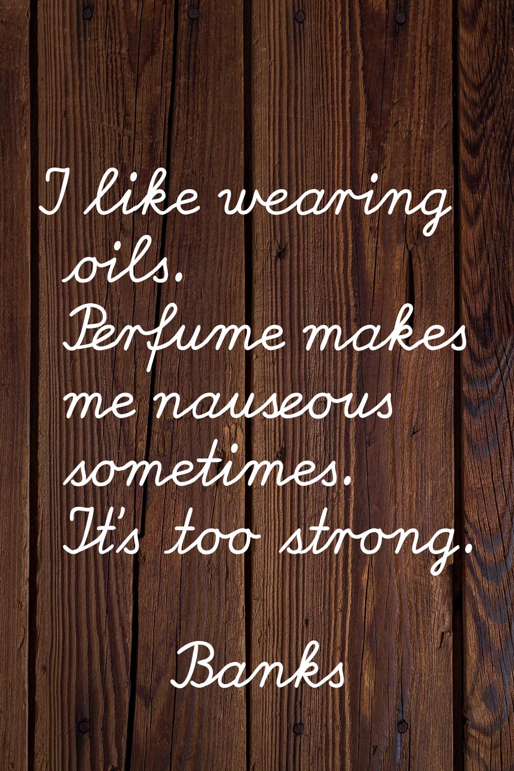 I like wearing oils. Perfume makes me nauseous sometimes. It's too strong.