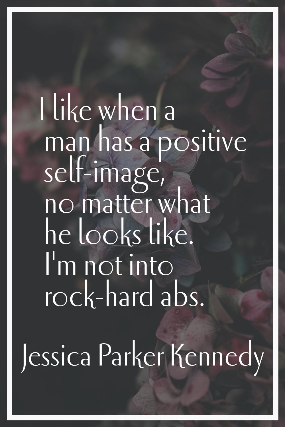 I like when a man has a positive self-image, no matter what he looks like. I'm not into rock-hard a