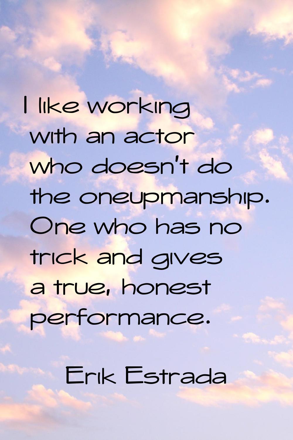 I like working with an actor who doesn't do the oneupmanship. One who has no trick and gives a true