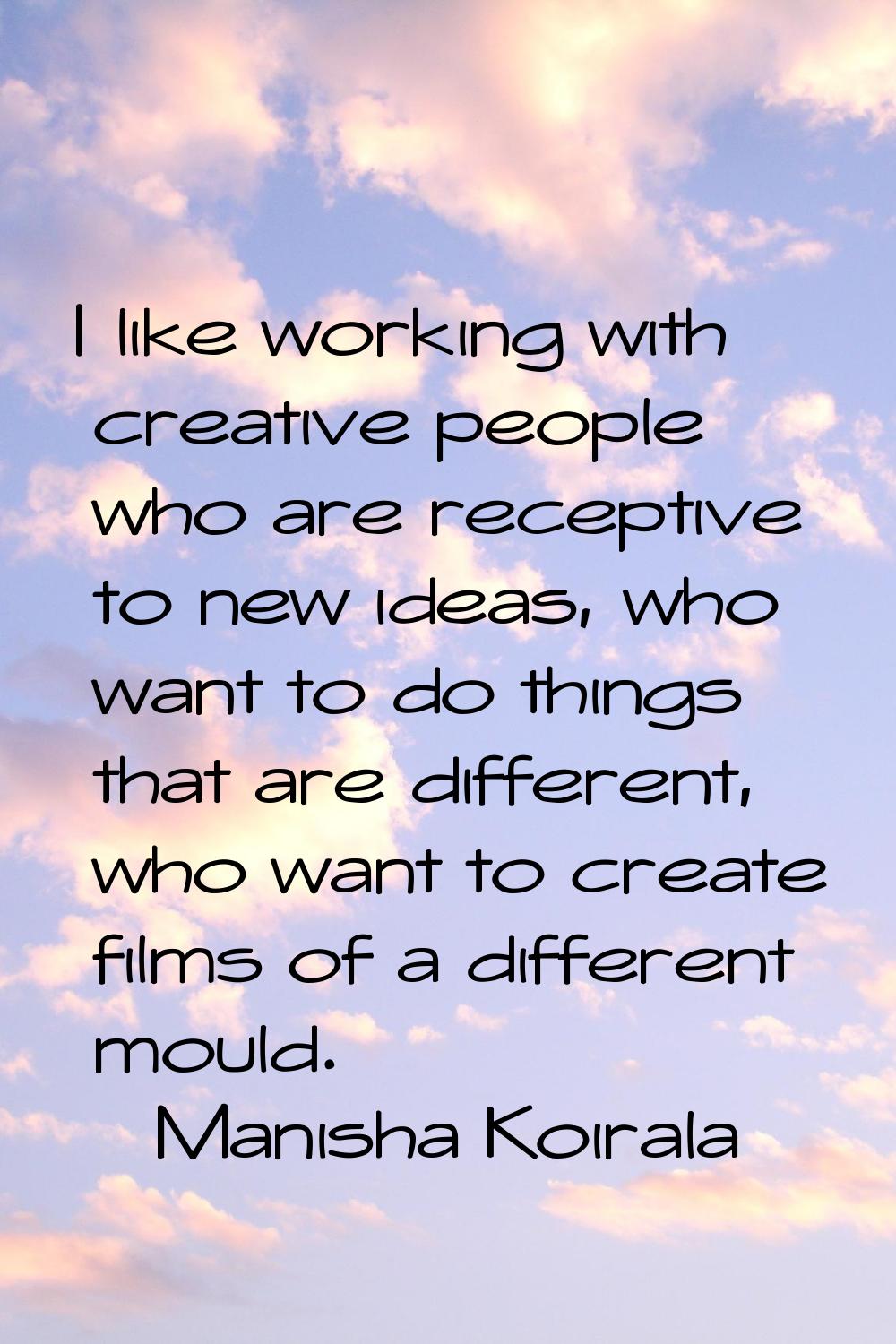I like working with creative people who are receptive to new ideas, who want to do things that are 
