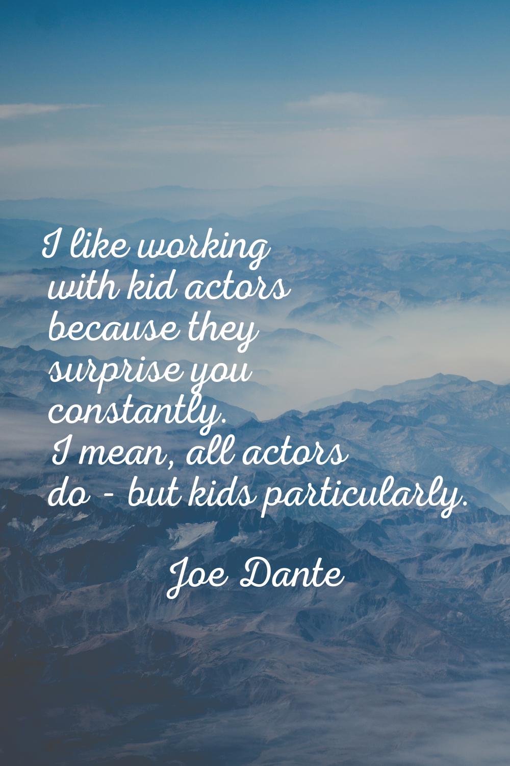 I like working with kid actors because they surprise you constantly. I mean, all actors do - but ki