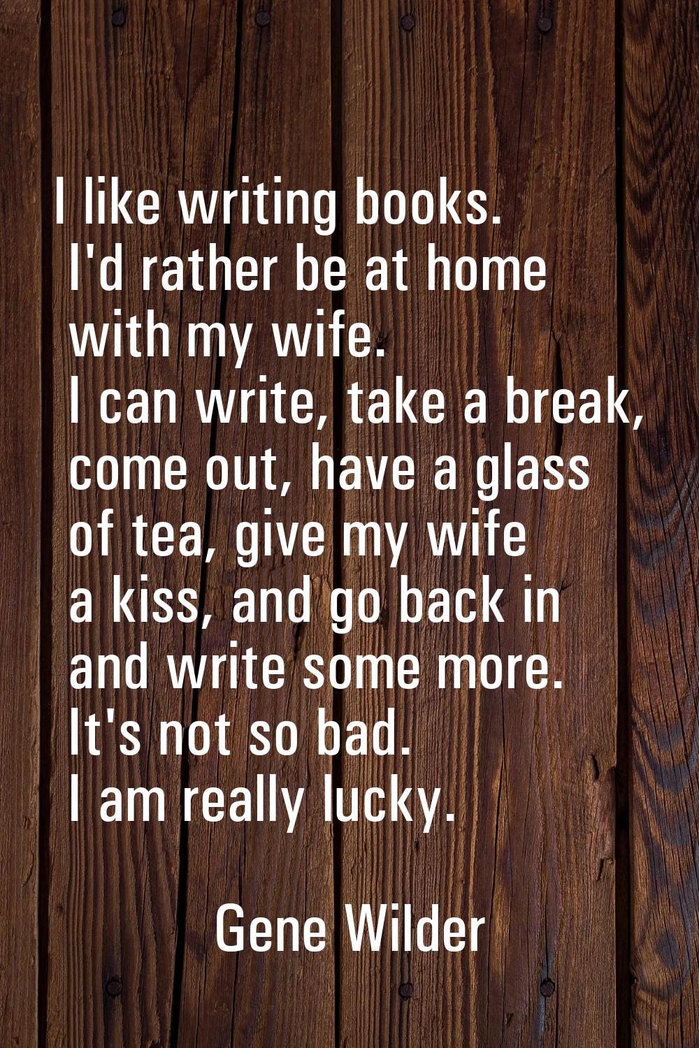 I like writing books. I'd rather be at home with my wife. I can write, take a break, come out, have