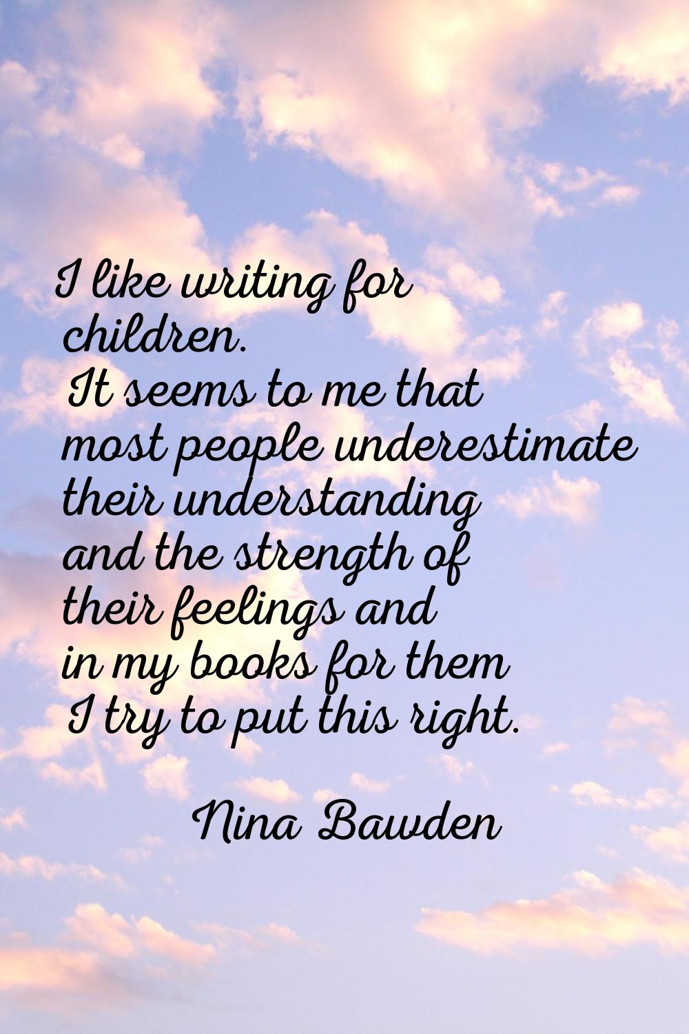 I like writing for children. It seems to me that most people underestimate their understanding and 