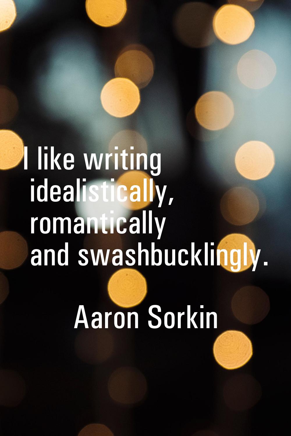 I like writing idealistically, romantically and swashbucklingly.