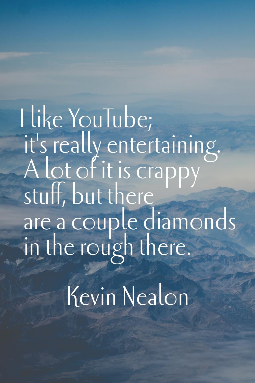 I like YouTube; it's really entertaining. A lot of it is crappy stuff, but there are a couple diamo