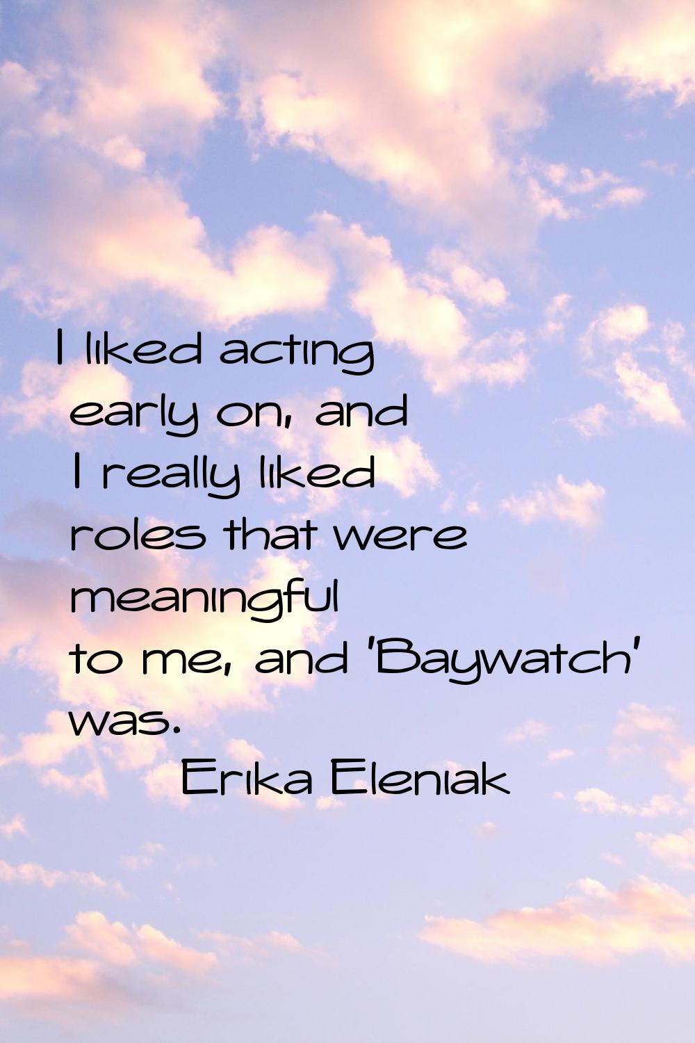 I liked acting early on, and I really liked roles that were meaningful to me, and 'Baywatch' was.