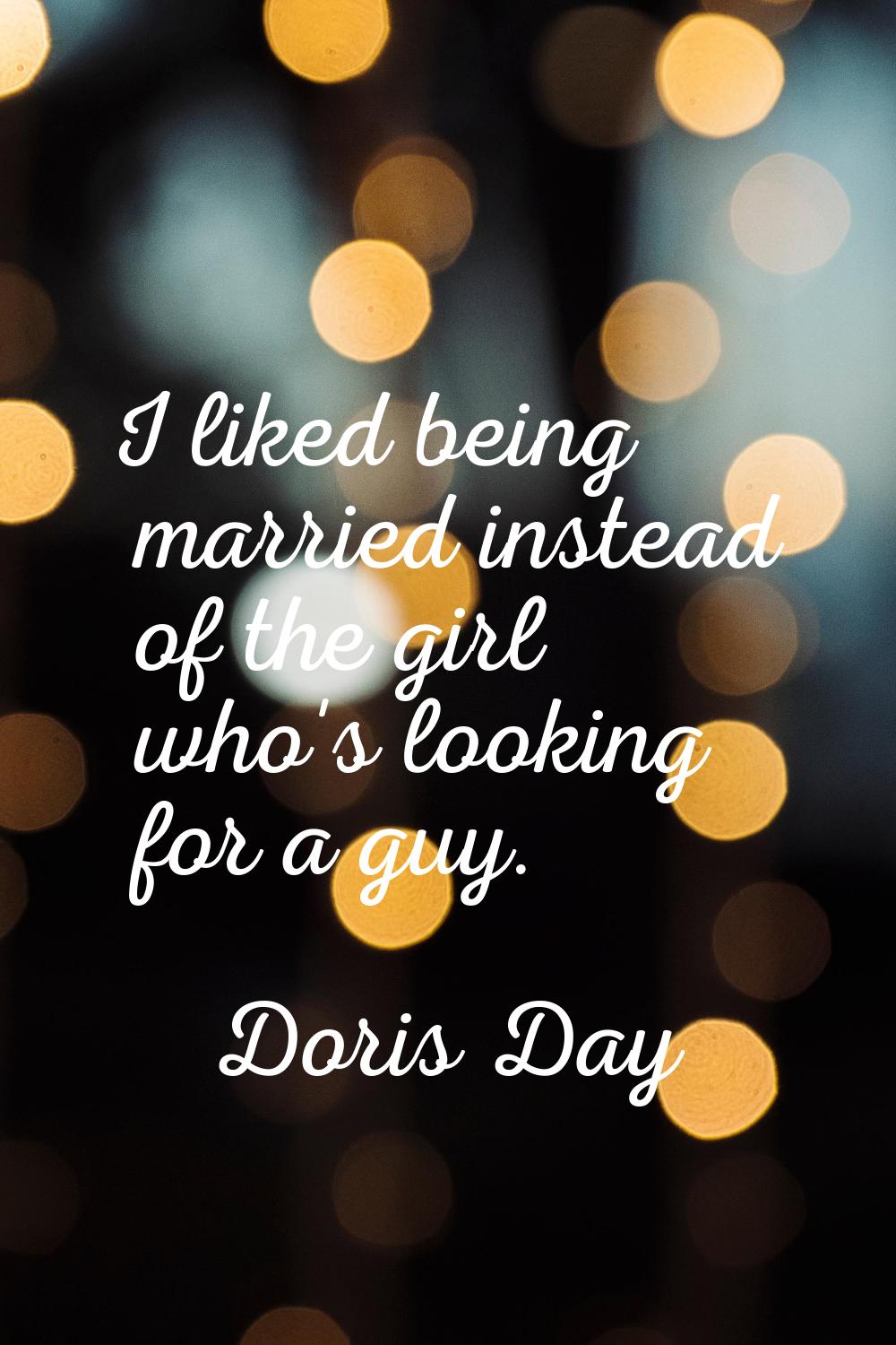 I liked being married instead of the girl who's looking for a guy.