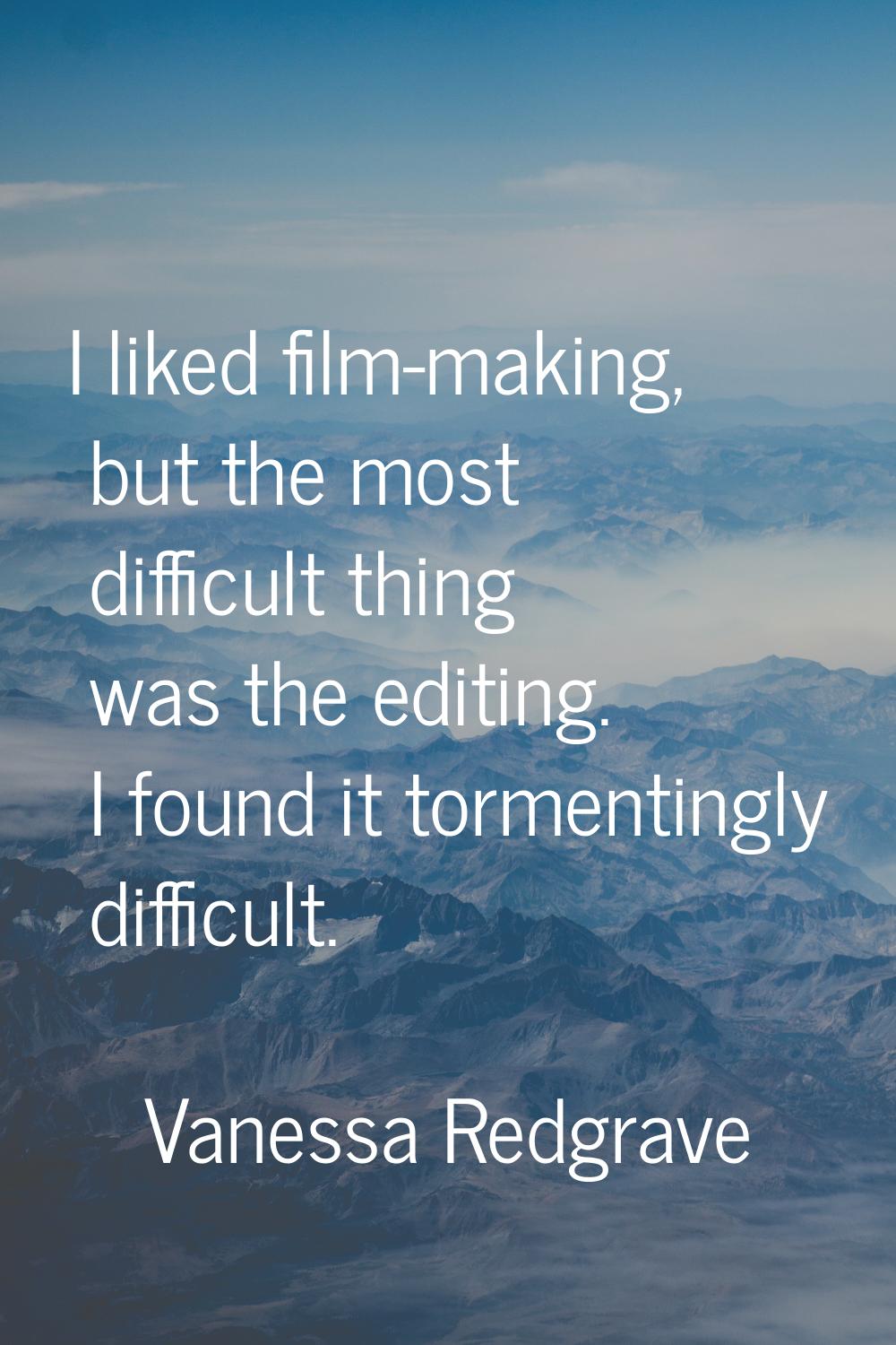 I liked film-making, but the most difficult thing was the editing. I found it tormentingly difficul