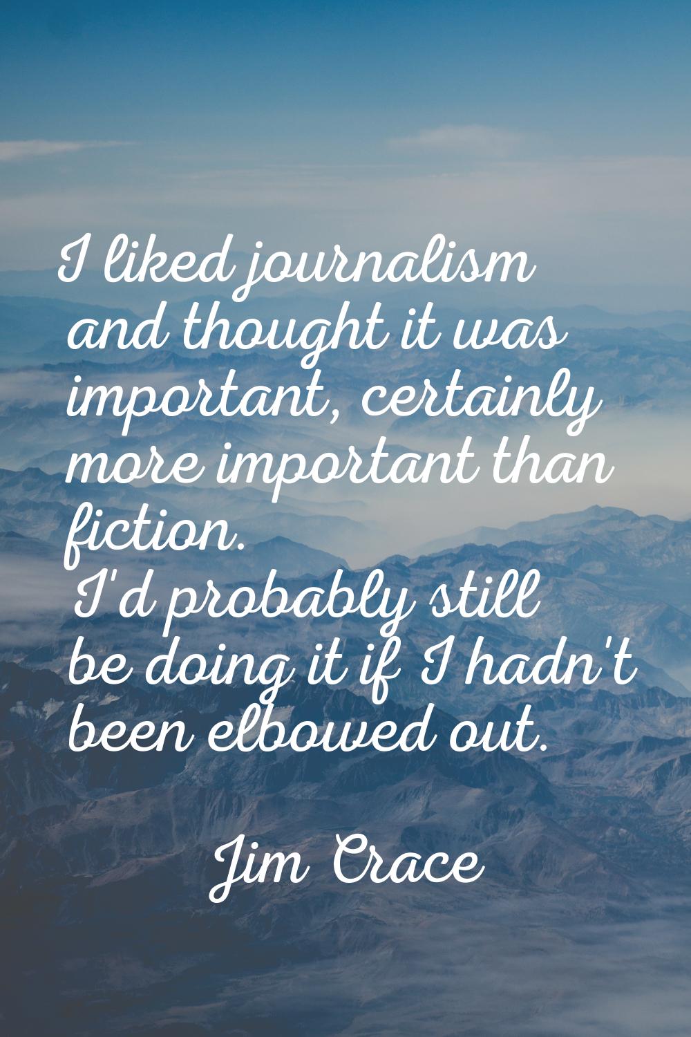 I liked journalism and thought it was important, certainly more important than fiction. I'd probabl
