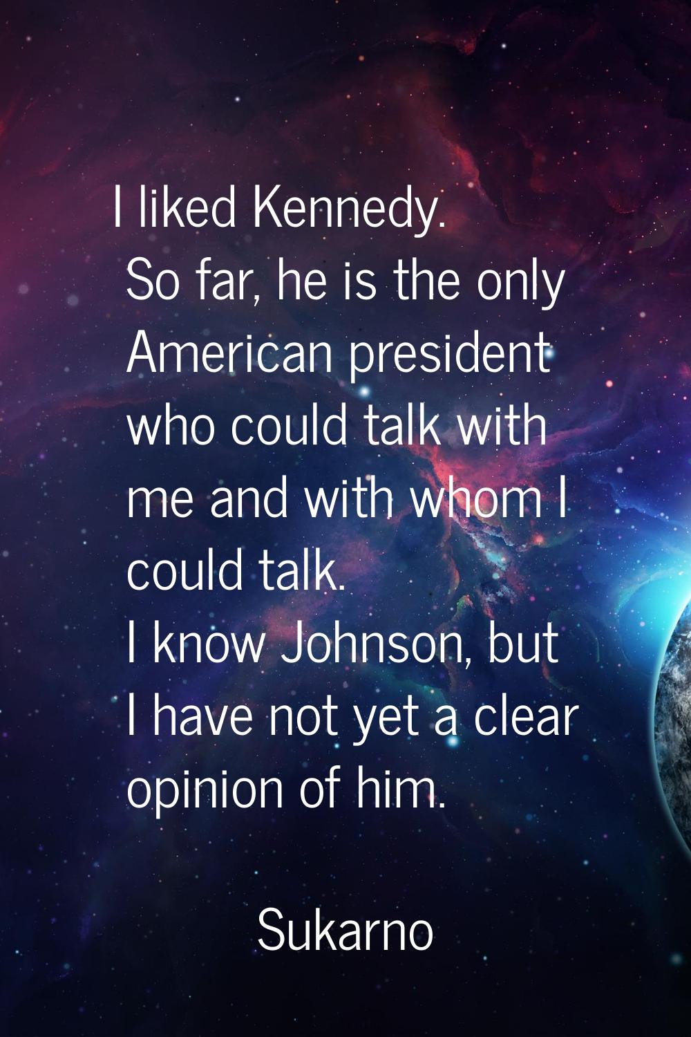 I liked Kennedy. So far, he is the only American president who could talk with me and with whom I c