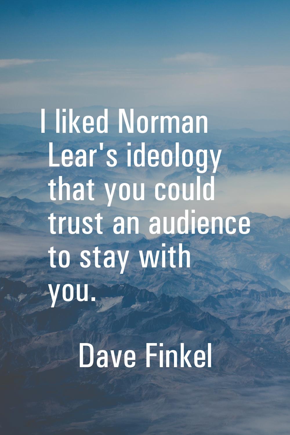 I liked Norman Lear's ideology that you could trust an audience to stay with you.